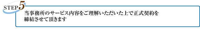 ご当事務所のサービス内容をご理解いただいた上で正式契約を
締結させて頂きます